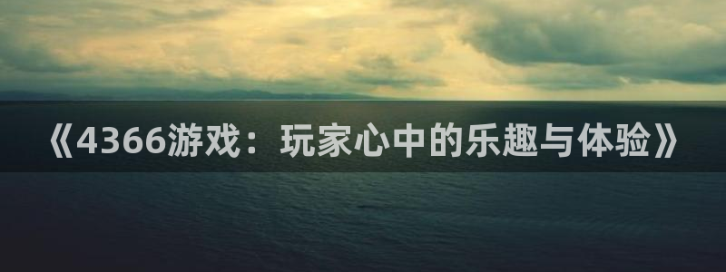  《4366游戏：玩家心中的乐趣与体验》