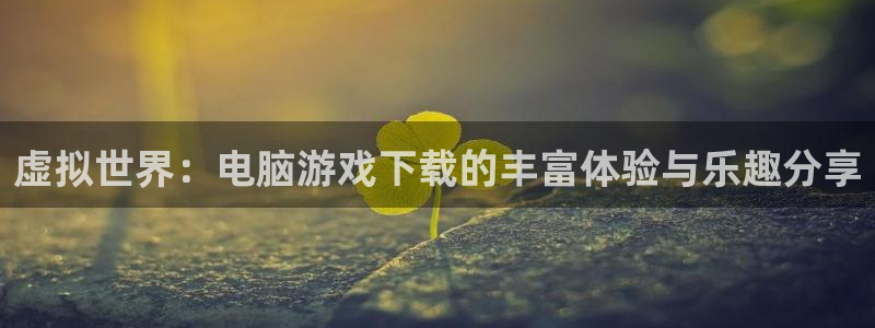  虚拟世界：电脑游戏下载的丰富体验与乐趣分享